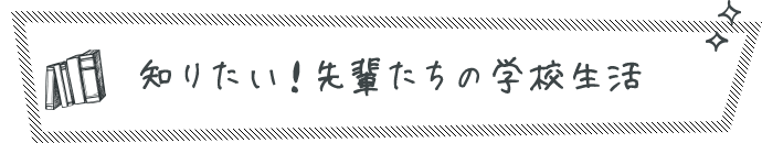 知りたい！先輩たちの学校生活